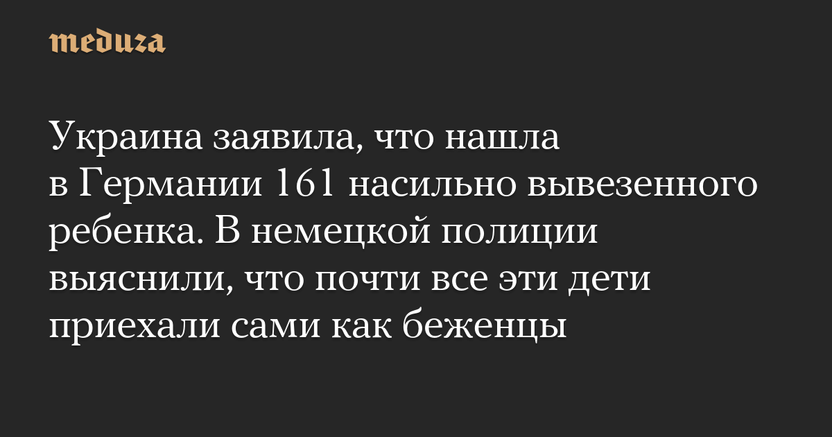 Украина заявила, что нашла в Германии 161 насильно вывезенного ребенка. В немецкой полиции выяснили, что почти все эти дети приехали сами как беженцы